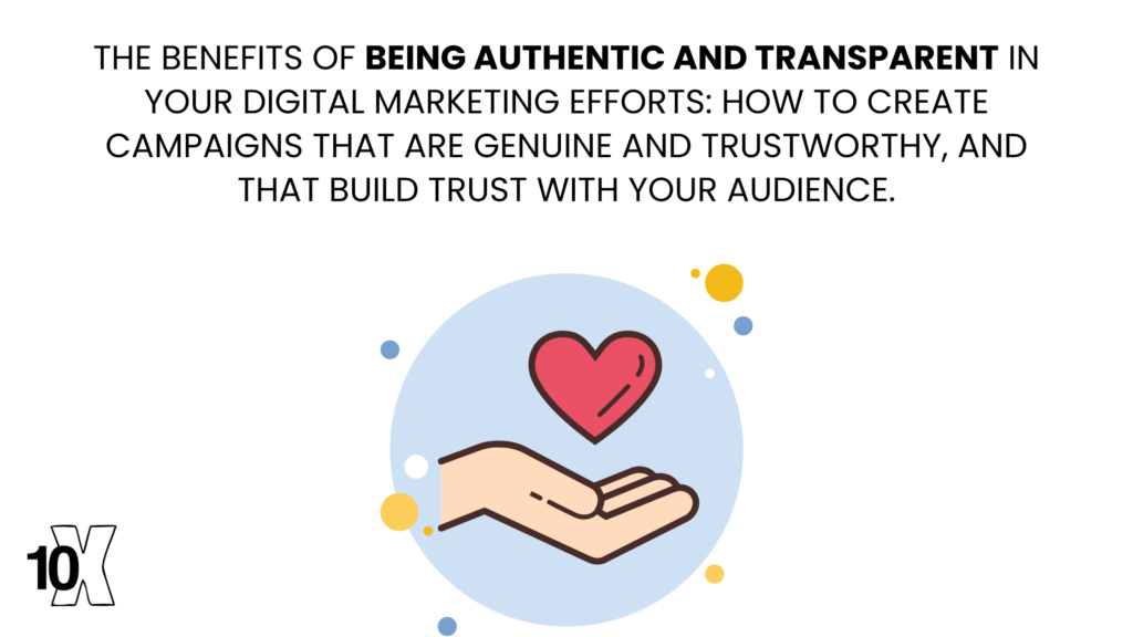 The benefits of being authentic and transparent in your digital marketing efforts how to create campaigns that are genuine and trustworthy, and that build trust with your audience.