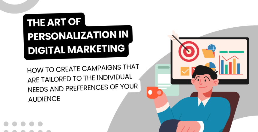 The art of personalization in digital marketing: how to create campaigns that are tailored to the individual needs and preferences of your audience